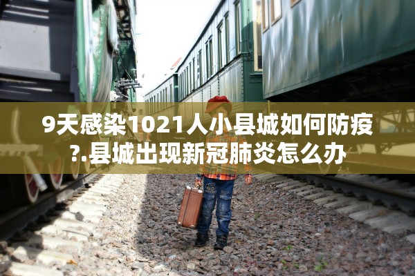 9天感染1021人小县城如何防疫?.县城出现新冠肺炎怎么办