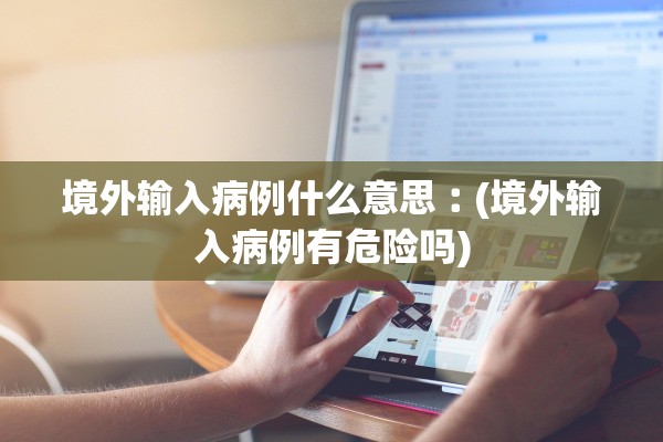 境外输入病例什么意思︰(境外输入病例有危险吗)