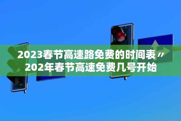 2023春节高速路免费的时间表〃202年春节高速免费几号开始