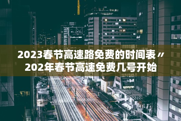 2023春节高速路免费的时间表〃202年春节高速免费几号开始