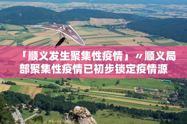 「顺义发生聚集性疫情」〃顺义局部聚集性疫情已初步锁定疫情源头