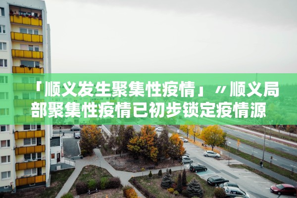「顺义发生聚集性疫情」〃顺义局部聚集性疫情已初步锁定疫情源头