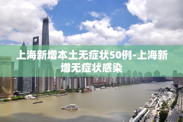 上海新增本土无症状50例-上海新增无症状感染 上海新增本土无症状50例-上海新增无症状感染