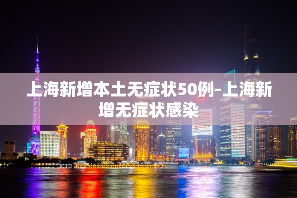 上海新增本土无症状50例-上海新增无症状感染 上海新增本土无症状50例-上海新增无症状感染