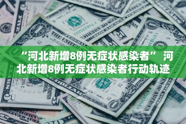 “河北新增8例无症状感染者” 河北新增8例无症状感染者行动轨迹？
