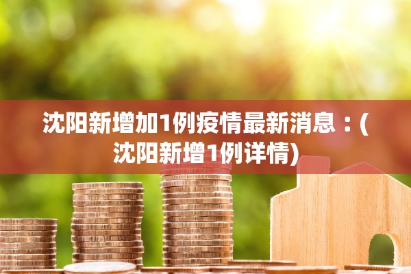 沈阳新增加1例疫情最新消息︰(沈阳新增1例详情) 沈阳新增加1例疫情最新消息︰(沈阳新增1例详情)