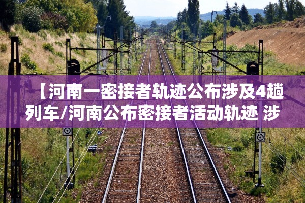 【河南一密接者轨迹公布涉及4趟列车/河南公布密接者活动轨迹 涉及高铁葬礼】
