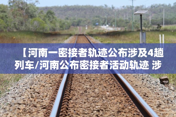 【河南一密接者轨迹公布涉及4趟列车/河南公布密接者活动轨迹 涉及高铁葬礼】