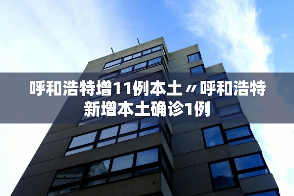 呼和浩特增11例本土〃呼和浩特新增本土确诊1例
