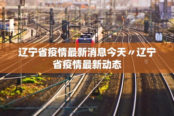 辽宁省疫情最新消息今天〃辽宁省疫情最新动态 辽宁省疫情最新消息今天〃辽宁省疫情最新动态