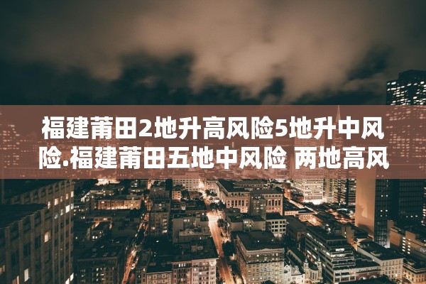 福建莆田2地升高风险5地升中风险.福建莆田五地中风险 两地高风险