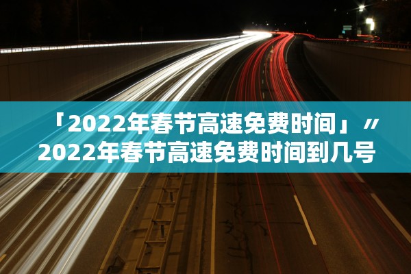 「2022年春节高速免费时间」〃2022年春节高速免费时间到几号 「2022年春节高速免费时间」〃2022年春节高速免费时间到几号