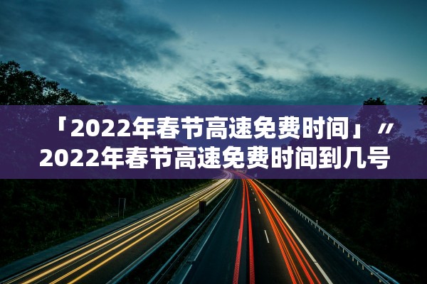 「2022年春节高速免费时间」〃2022年春节高速免费时间到几号 「2022年春节高速免费时间」〃2022年春节高速免费时间到几号