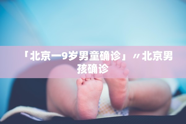 「北京一9岁男童确诊」〃北京男孩确诊 「北京一9岁男童确诊」〃北京男孩确诊