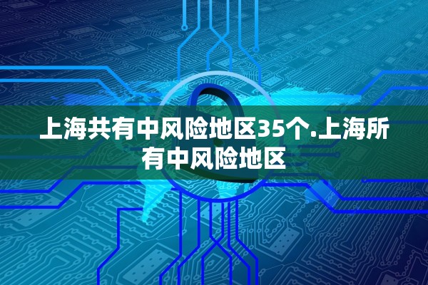 上海共有中风险地区35个.上海所有中风险地区