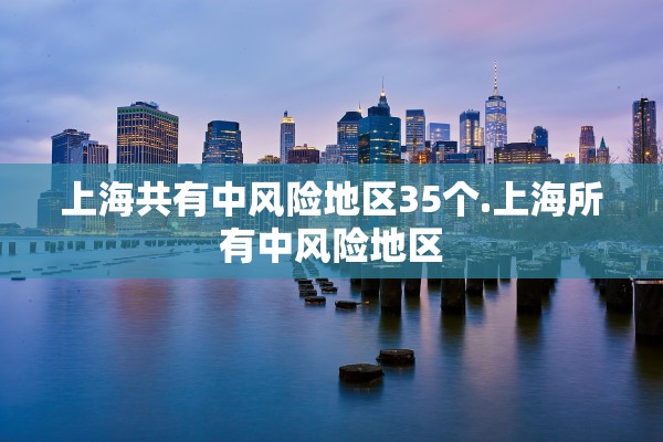 上海共有中风险地区35个.上海所有中风险地区