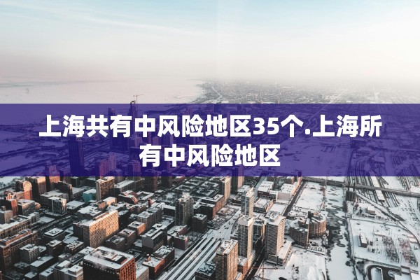上海共有中风险地区35个.上海所有中风险地区