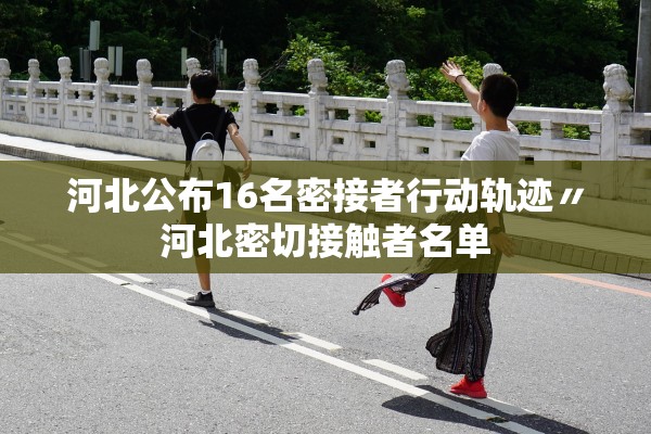 河北公布16名密接者行动轨迹〃河北密切接触者名单