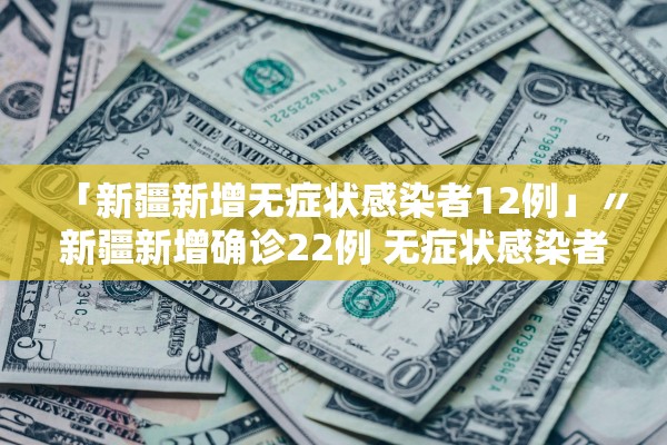 「新疆新增无症状感染者12例」〃新疆新增确诊22例 无症状感染者38例