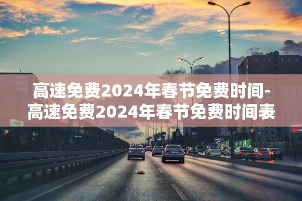 高速免费2024年春节免费时间-高速免费2024年春节免费时间表