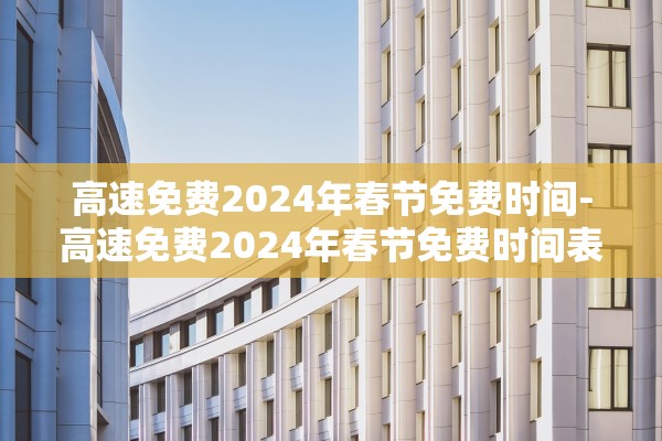高速免费2024年春节免费时间-高速免费2024年春节免费时间表