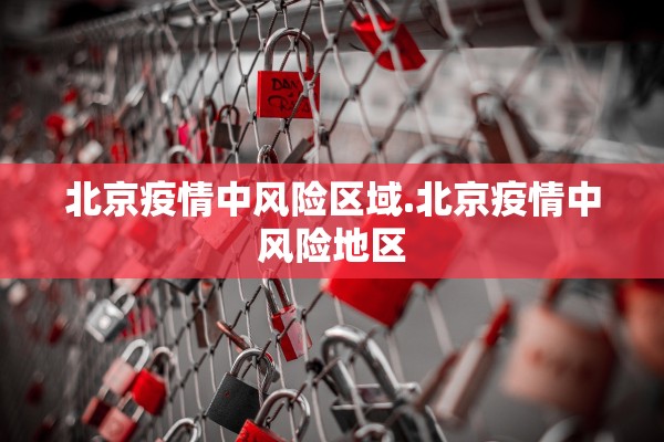 北京疫情中风险区域.北京疫情中风险地区