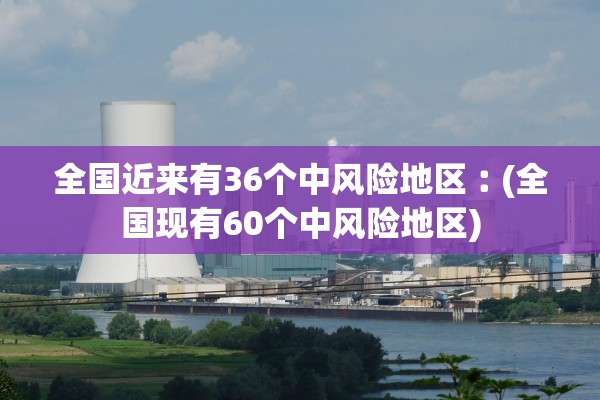 全国近来有36个中风险地区︰(全国现有60个中风险地区)