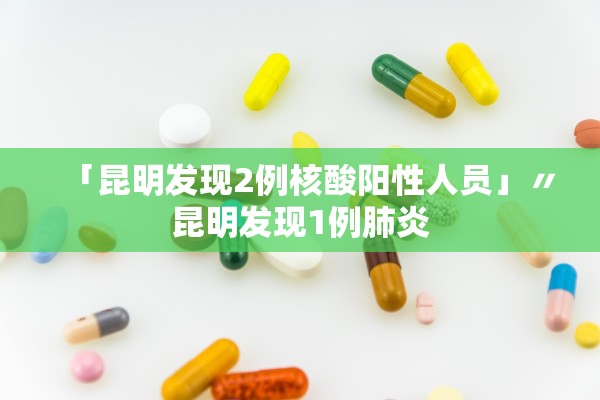 「昆明发现2例核酸阳性人员」〃昆明发现1例肺炎