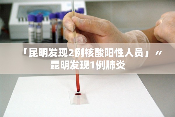 「昆明发现2例核酸阳性人员」〃昆明发现1例肺炎