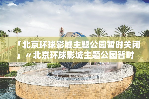 「北京环球影城主题公园暂时关闭」〃北京环球影城主题公园暂时关闭怎么办