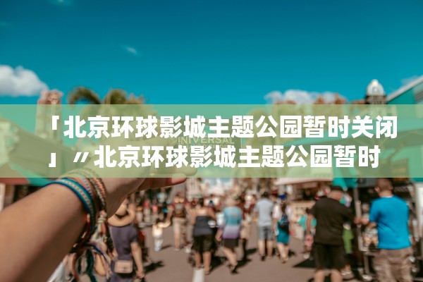 「北京环球影城主题公园暂时关闭」〃北京环球影城主题公园暂时关闭怎么办