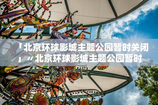 「北京环球影城主题公园暂时关闭」〃北京环球影城主题公园暂时关闭怎么办