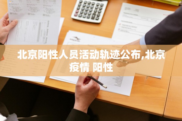 北京阳性人员活动轨迹公布,北京疫情 阳性 北京阳性人员活动轨迹公布,北京疫情 阳性
