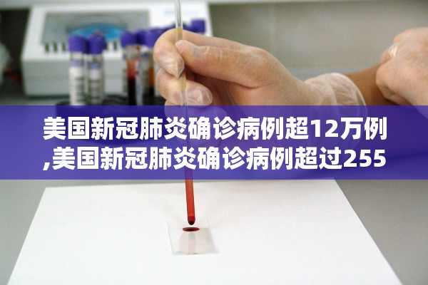 美国新冠肺炎确诊病例超12万例,美国新冠肺炎确诊病例超过2556万 美国新冠肺炎确诊病例超12万例,美国新冠肺炎确诊病例超过2556万