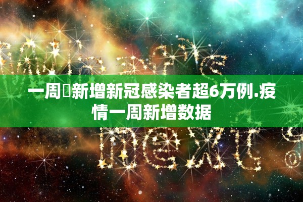一周內新增新冠感染者超6万例.疫情一周新增数据