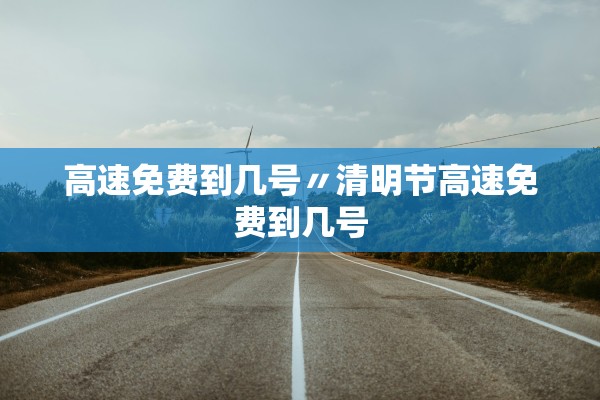 高速免费到几号〃清明节高速免费到几号