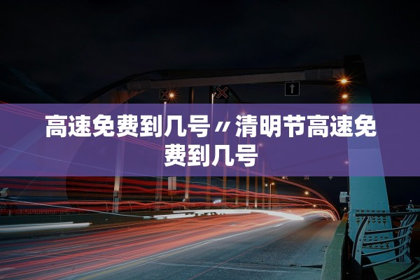 高速免费到几号〃清明节高速免费到几号