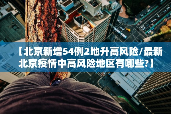 【北京新增54例2地升高风险/最新北京疫情中高风险地区有哪些?】 【北京新增54例2地升高风险/最新北京疫情中高风险地区有哪些?】