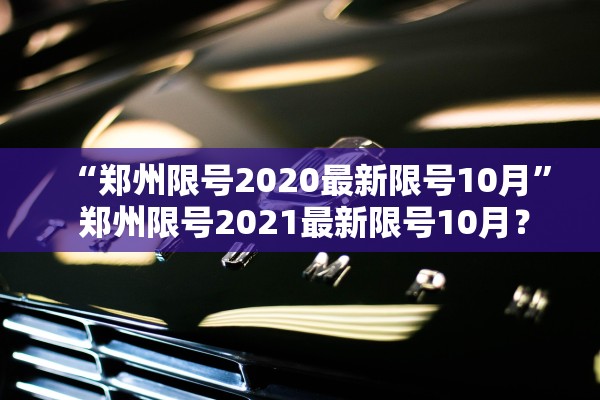 “郑州限号2020最新限号10月	” 郑州限号2021最新限号10月？
