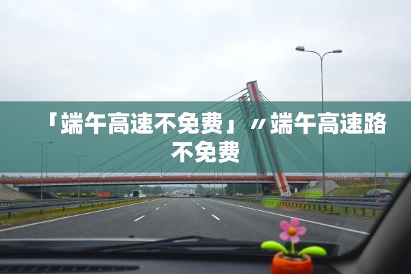「端午高速不免费」〃端午高速路不免费