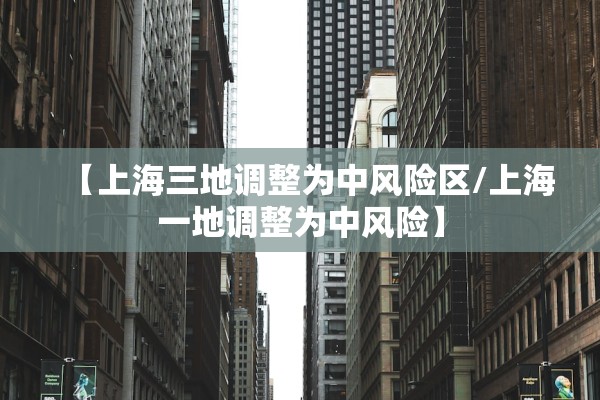 【上海三地调整为中风险区/上海一地调整为中风险】 【上海三地调整为中风险区/上海一地调整为中风险】