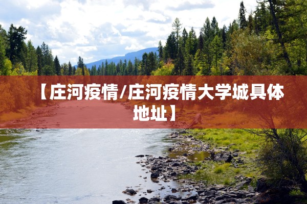 【庄河疫情/庄河疫情大学城具体地址】
