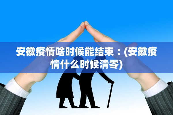 安徽疫情啥时候能结束︰(安徽疫情什么时候清零)