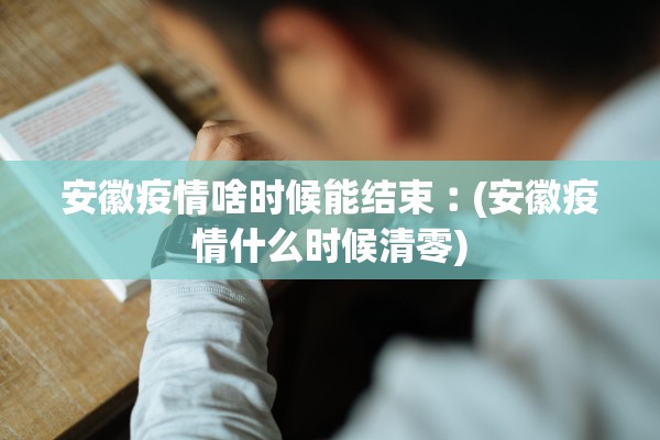 安徽疫情啥时候能结束︰(安徽疫情什么时候清零)