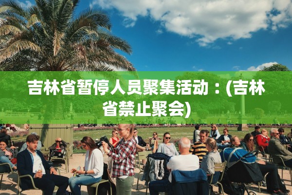 吉林省暂停人员聚集活动︰(吉林省禁止聚会) 吉林省暂停人员聚集活动︰(吉林省禁止聚会)
