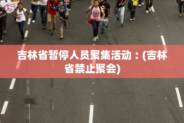 吉林省暂停人员聚集活动︰(吉林省禁止聚会) 吉林省暂停人员聚集活动︰(吉林省禁止聚会)