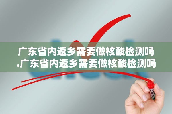 广东省内返乡需要做核酸检测吗.广东省内返乡需要做核酸检测吗今天