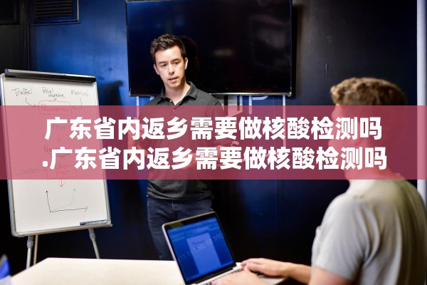 广东省内返乡需要做核酸检测吗.广东省内返乡需要做核酸检测吗今天