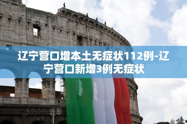 辽宁营口增本土无症状112例-辽宁营口新增3例无症状 辽宁营口增本土无症状112例-辽宁营口新增3例无症状