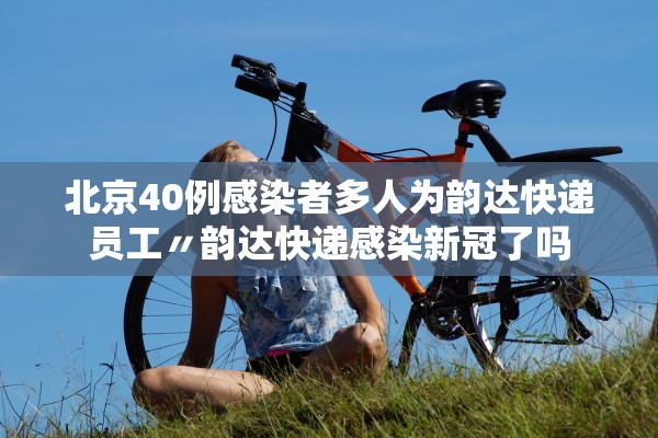 北京40例感染者多人为韵达快递员工〃韵达快递感染新冠了吗 北京40例感染者多人为韵达快递员工〃韵达快递感染新冠了吗